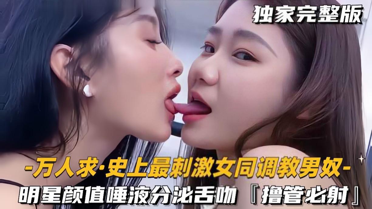 ✨【史上最刺激女同调教男奴】明星颜值极品女S一边亲密舌吻唾液分泌一边美腿调教男奴，撸管必射！