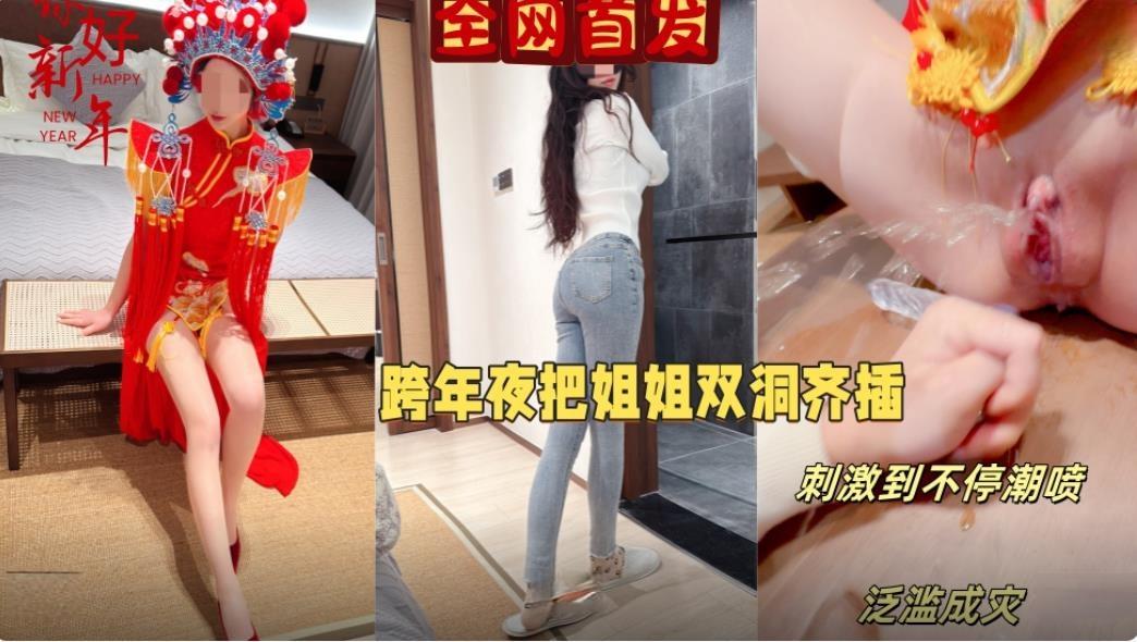 海角社区乱伦大神会喷水亲姐姐❤️元旦跨年夜让我姐穿上独特中式服装实现双洞齐插水都喷我脸上来了无任何水印高清原版